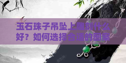 玉石珠子吊坠上雕刻什么好？如何选择合适的图案和设计？