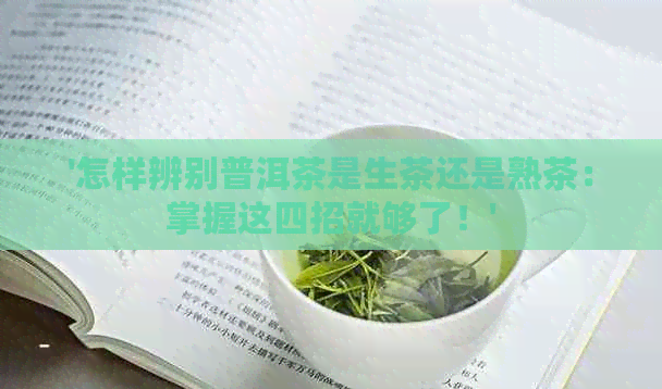 '怎样辨别普洱茶是生茶还是熟茶：掌握这四招就够了！'