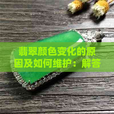 翡翠颜色变化的原因及如何维护：解答您关于翡翠变色的全面疑问