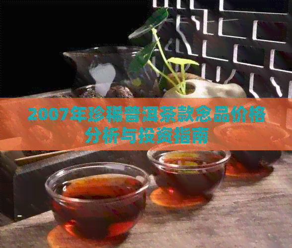 2007年珍稀普洱茶款念品价格分析与投资指南