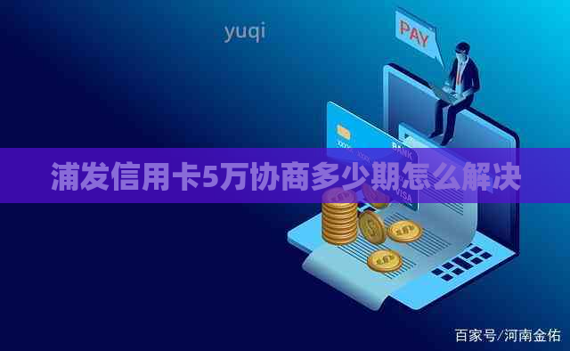 浦发信用卡5万协商多少期怎么解决