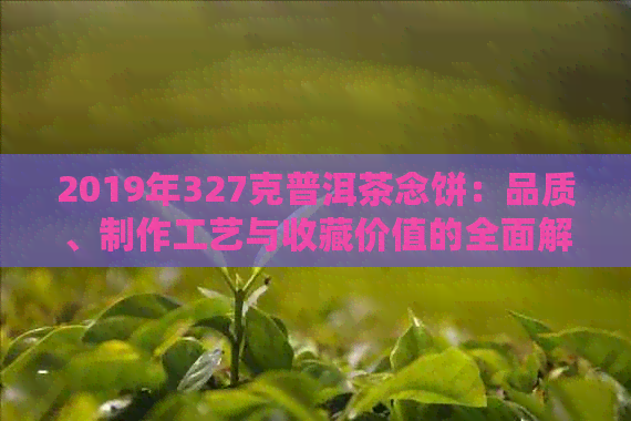 2019年327克普洱茶念饼：品质、制作工艺与收藏价值的全面解析