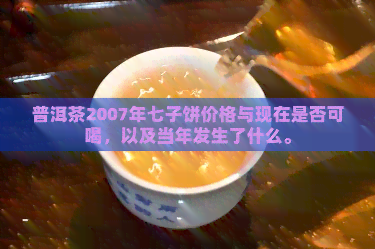 普洱茶2007年七子饼价格与现在是否可喝，以及当年发生了什么。