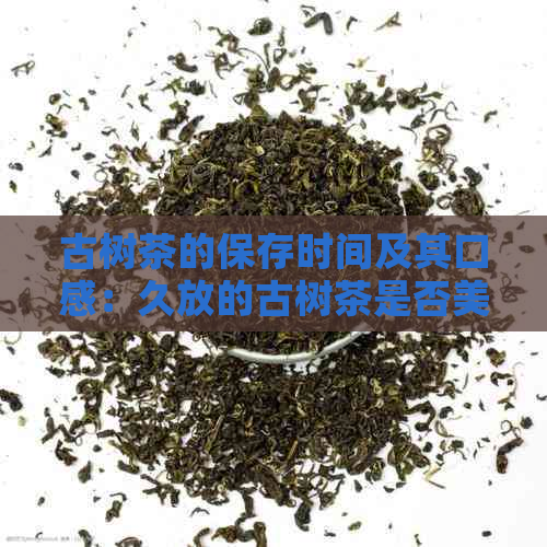 古树茶的保存时间及其口感：久放的古树茶是否美味？是否有潜在的健风险？