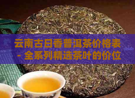 云南古日香普洱茶价格表 - 全系列精选茶叶的价位指南