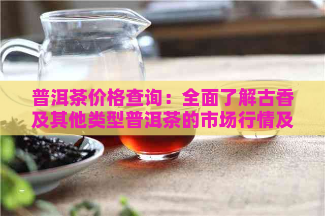 普洱茶价格查询：全面了解古香及其他类型普洱茶的市场行情及品质