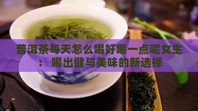 普洱茶每天怎么喝好喝一点呢女生： 喝出健与美味的新选择