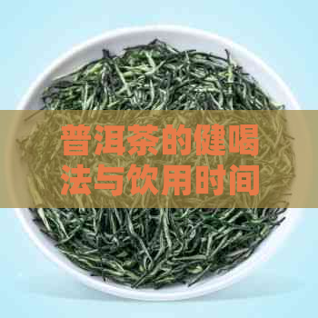 普洱茶的健喝法与饮用时间：全面指南