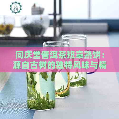 同庆堂普洱茶班章熟饼：源自古树的独特风味与精工艺的完美融合