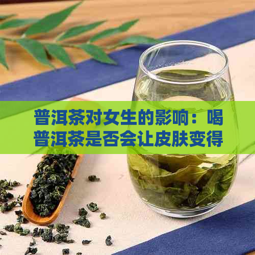 普洱茶对女生的影响：喝普洱茶是否会让皮肤变得柔软？还有其他潜在效果吗？