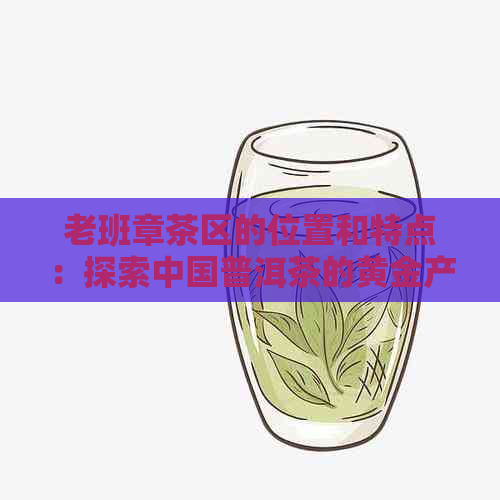 老班章茶区的位置和特点：探索中国普洱茶的黄金产区