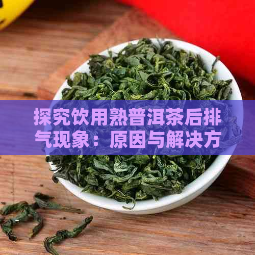 探究饮用熟普洱茶后排气现象：原因与解决方法