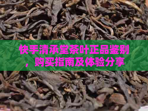 快手清承堂茶叶正品鉴别，购买指南及体验分享