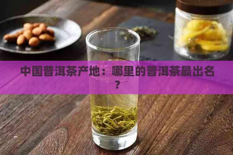 中国普洱茶产地：哪里的普洱茶最出名？