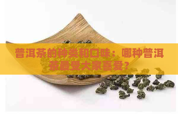 普洱茶的种类和口味：哪种普洱茶最受大家喜爱？