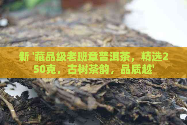 新 '藏品级老班章普洱茶，精选250克，古树茶韵，品质越'