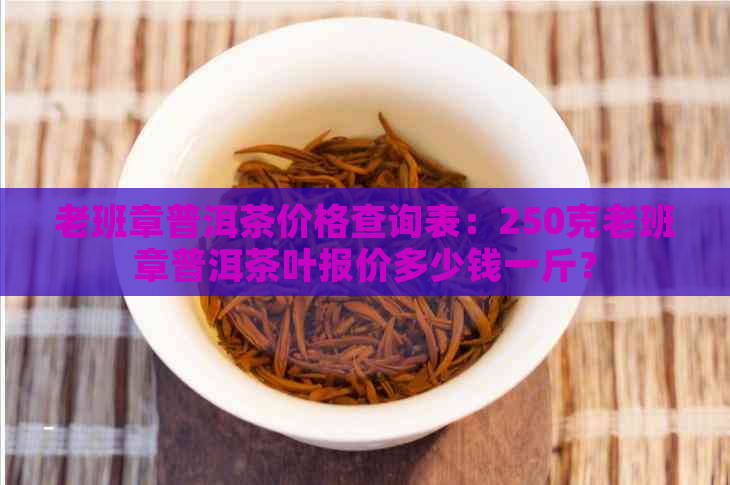 老班章普洱茶价格查询表：250克老班章普洱茶叶报价多少钱一斤？