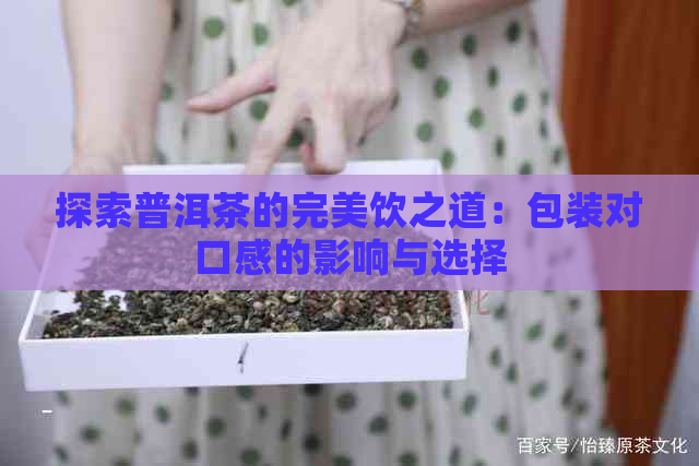 探索普洱茶的完美饮之道：包装对口感的影响与选择