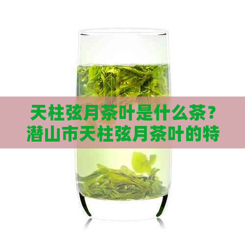 天柱弦月茶叶是什么茶？潜山市天柱弦月茶叶的特色与剑毫对比