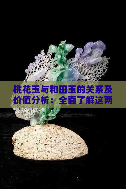 桃花玉与和田玉的关系及价值分析：全面了解这两种宝石的相似性和市场行情