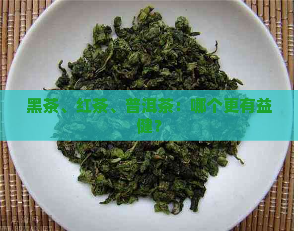 黑茶、红茶、普洱茶：哪个更有益健？