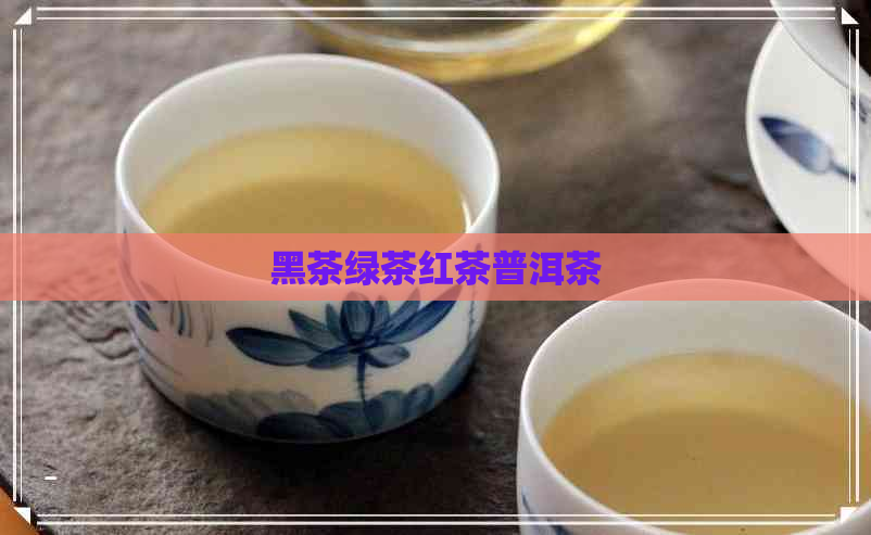 黑茶绿茶红茶普洱茶