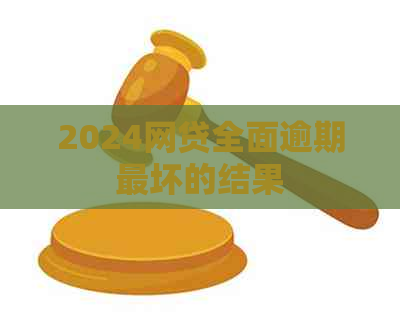 2024网贷全面逾期最坏的结果