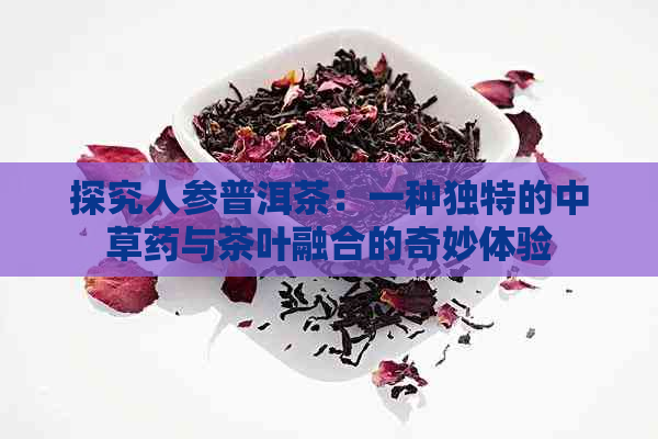 探究人参普洱茶：一种独特的中草药与茶叶融合的奇妙体验