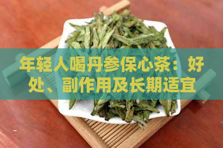 年轻人喝丹参保心茶：好处、副作用及长期适宜性。