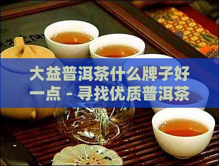 大益普洱茶什么牌子好一点 - 寻找优质普洱茶