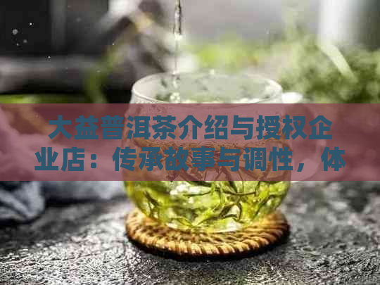 大益普洱茶介绍与授权企业店：传承故事与调性，体现价值