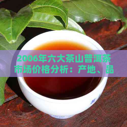 2006年六大茶山普洱茶市场价格分析：产地、品质与价值的探讨