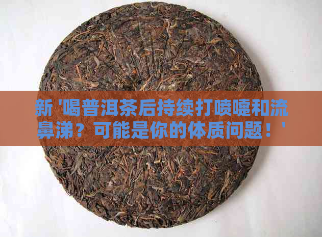 新 '喝普洱茶后持续打喷嚏和流鼻涕？可能是你的体质问题！'