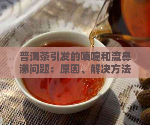 普洱茶引发的喷嚏和流鼻涕问题：原因、解决方法以及可能的健风险