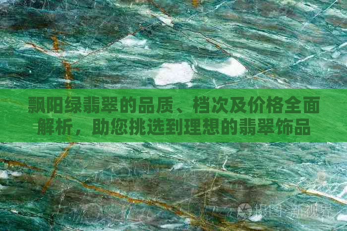 飘阳绿翡翠的品质、档次及价格全面解析，助您挑选到理想的翡翠饰品