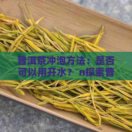 普洱茶冲泡方法：是否可以用开水？ n探索普洱茶冲泡方式：热水是否适用？