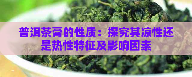 普洱茶膏的性质：探究其凉性还是热性特征及影响因素