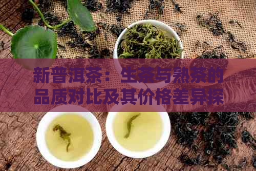 新普洱茶：生茶与熟茶的品质对比及其价格差异探讨