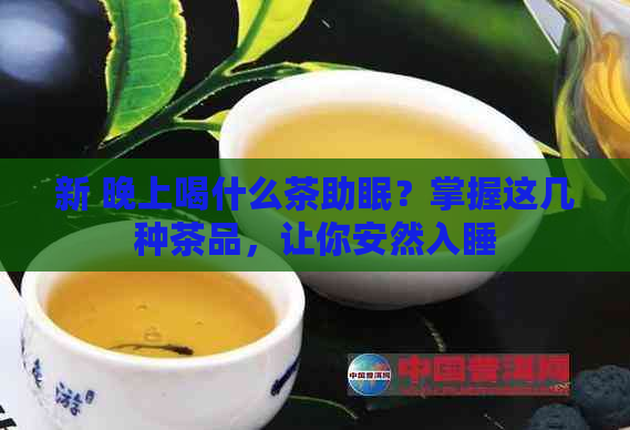 新 晚上喝什么茶助眠？掌握这几种茶品，让你安然入睡