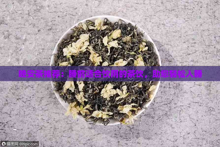 晚安茶推荐：睡前适合饮用的茶饮，助您轻松入睡