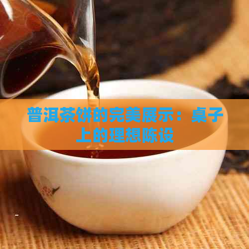 普洱茶饼的完美展示：桌子上的理想陈设