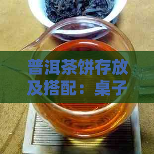 普洱茶饼存放及搭配：桌子上应该放什么来更好地保护和展示茶饼？