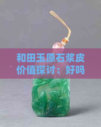 和田玉原石浆皮价值探讨：好吗？值钱吗？