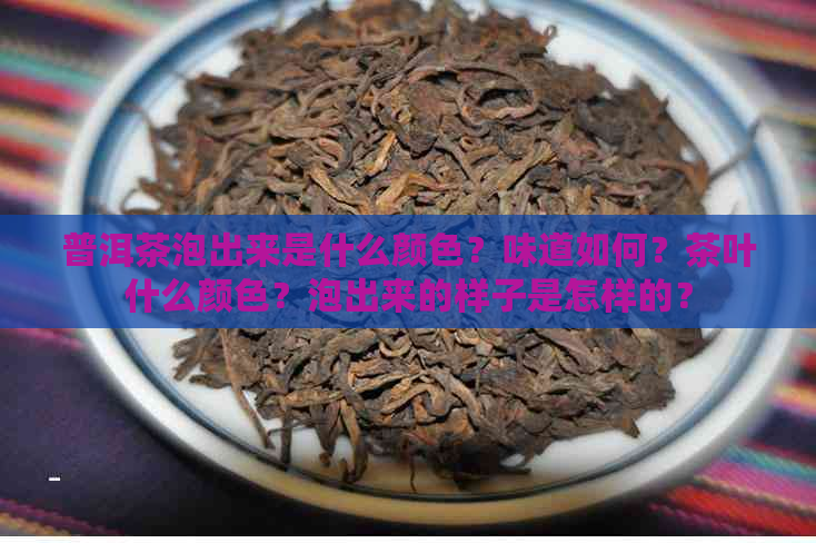 普洱茶泡出来是什么颜色？味道如何？茶叶什么颜色？泡出来的样子是怎样的？