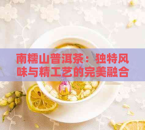 南糯山普洱茶：独特风味与精工艺的完美融合