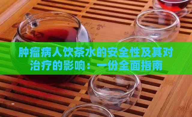 肿瘤病人饮茶水的安全性及其对治疗的影响：一份全面指南