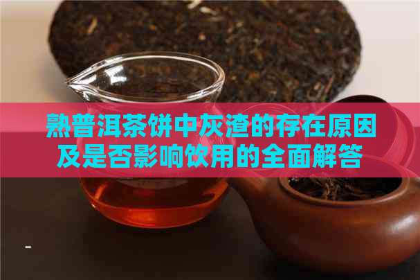 熟普洱茶饼中灰渣的存在原因及是否影响饮用的全面解答