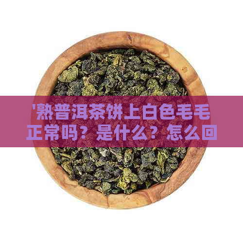 '熟普洱茶饼上白色毛毛正常吗？是什么？怎么回事？'