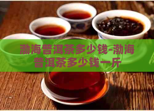 渤海普洱茶多少钱-渤海普洱茶多少钱一斤