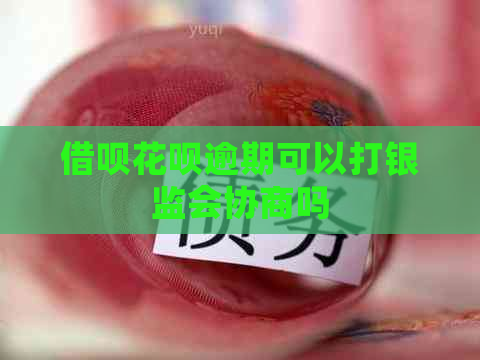 借呗花呗逾期可以打银监会协商吗